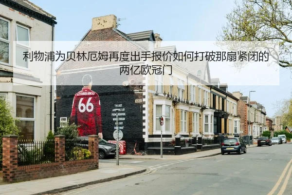 利物浦为贝林厄姆再度出手报价如何打破那扇紧闭的两亿欧冠门