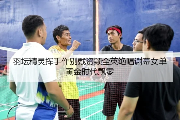 羽坛精灵挥手作别戴资颖全英绝唱谢幕女单黄金时代飘零